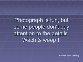 Photograph is fun, but
some people don‘t pay
attention to the details.
    Wach & weep !

                    Klikken voor vervolg
 