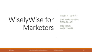 WiselyWise for
Marketers
PRESENTED BY :
CHANDRAKUMAR
NATARAJAN,
FOUNDER -
WISELYWISE
© WISELYWISE PRIVATE AND CONFIDENTIAL ALL RIGHTS RESERVEDMay 12, 2017 1
 