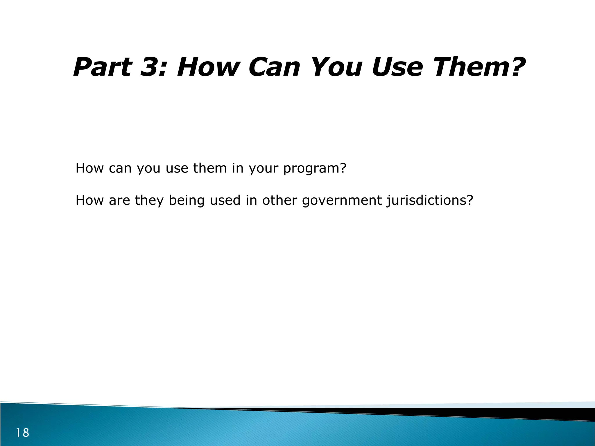 How can you use them in your program?  How are they being used in other government jurisdictions?  Part 3: How Can You Use Them? 