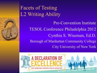 Facets of Testing
L2 Writing Ability
              Pre-Convention Institute
   TESOL Conference Philadelphia 2012
           Cynthia S. Wiseman, Ed.D.
    Borough of Manhattan Community College
                City University of New York
 