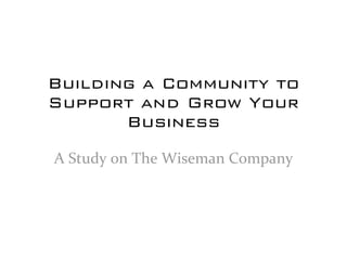 Building a Community to
Support and Grow Your
       Business
A Study on The Wiseman Company
 