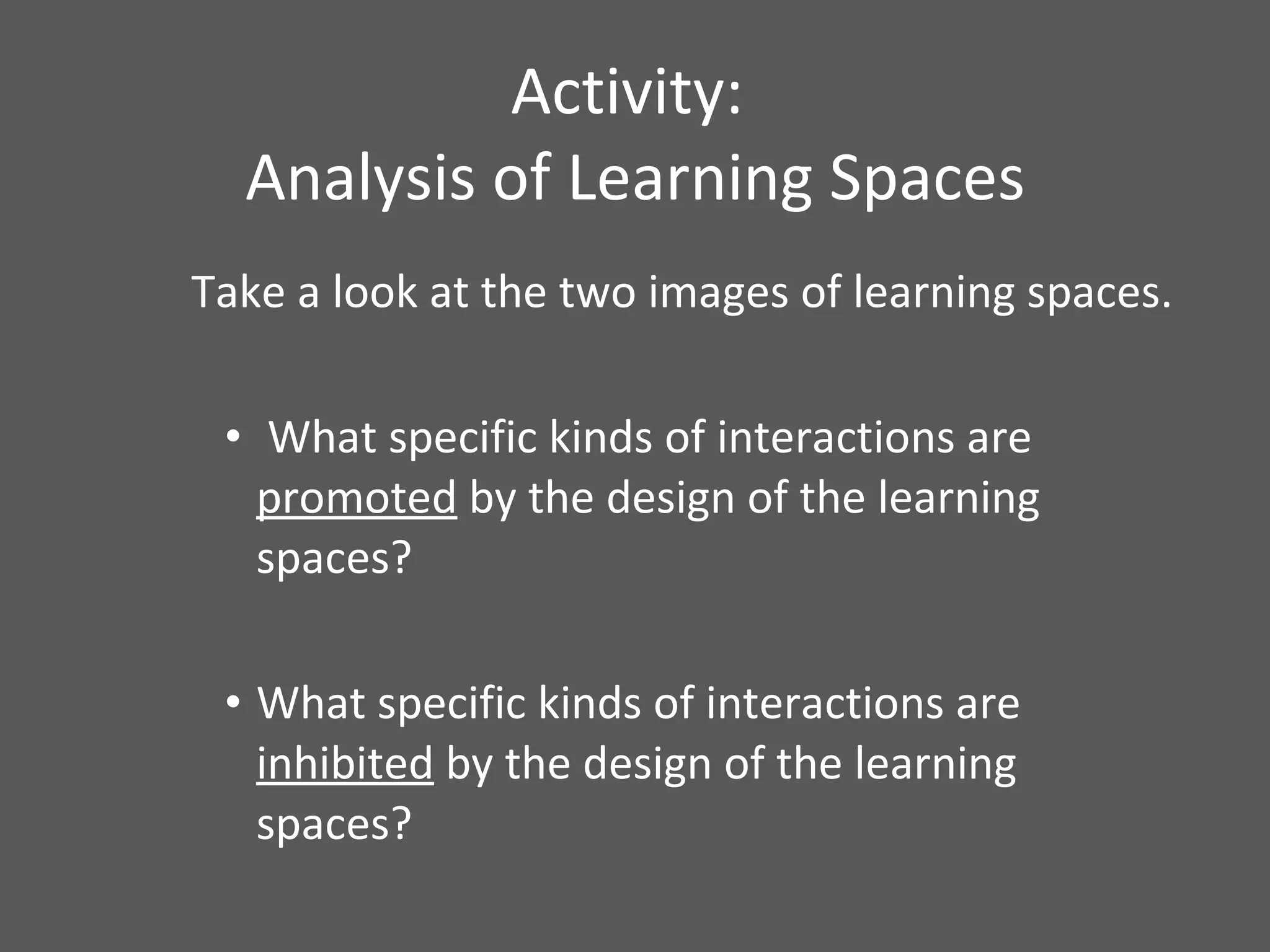 Activity:  Analysis of Learning Spaces Take a look at the two images of learning spaces. What specific kinds of interactions are  promoted  by the design of the learning spaces? What specific kinds of interactions are  inhibited  by the design of the learning spaces? 