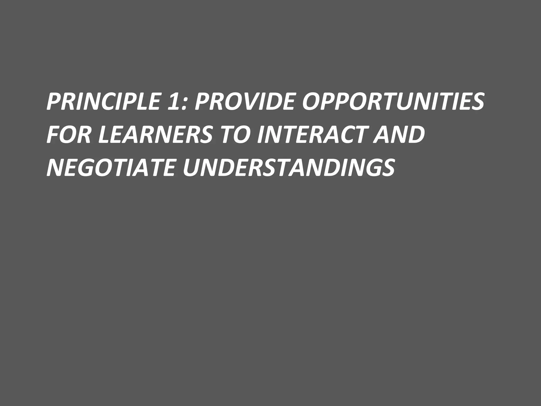 PRINCIPLE 1: PROVIDE OPPORTUNITIES FOR LEARNERS TO INTERACT AND NEGOTIATE UNDERSTANDINGS 