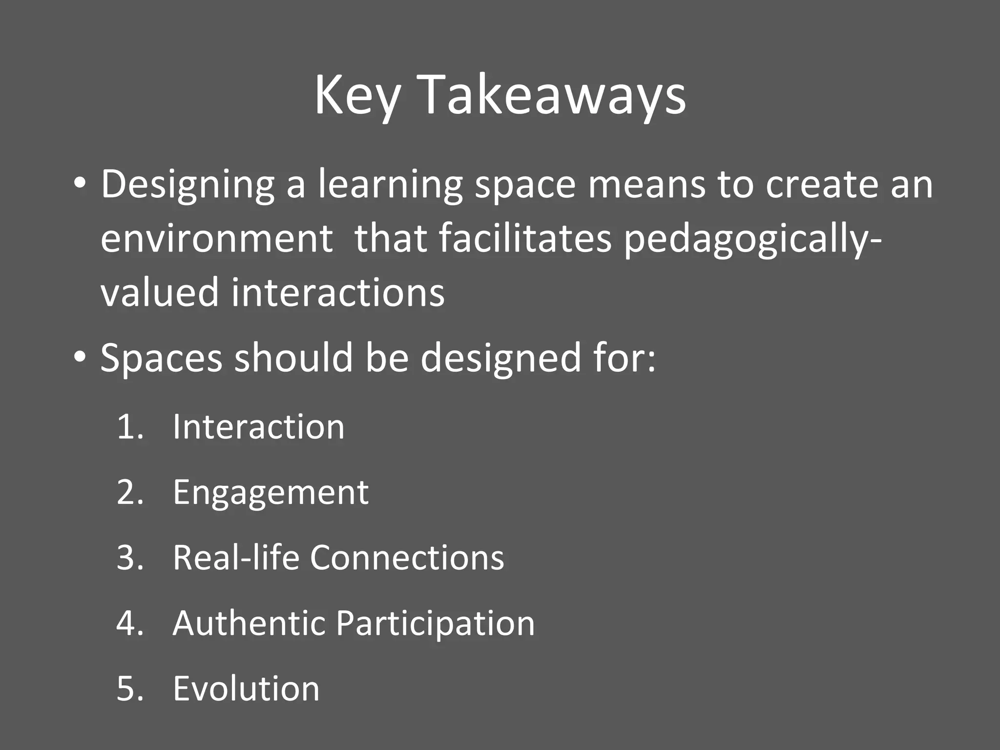 Key Takeaways Designing a learning space means to create an environment  that facilitates pedagogically-valued interactions Spaces should be designed for: Interaction Engagement Real-life Connections Authentic Participation Evolution 