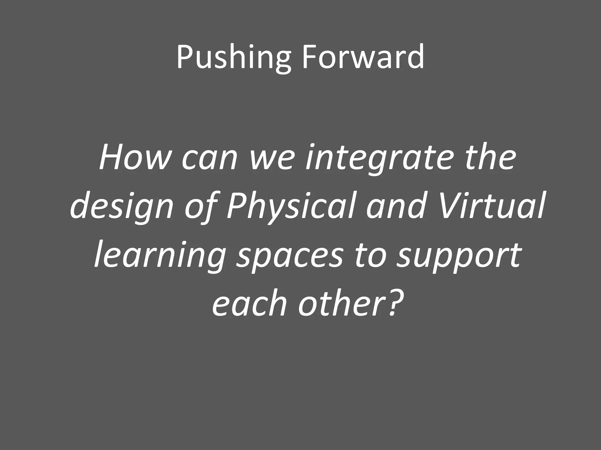 Pushing Forward How can we integrate the design of Physical and Virtual learning spaces to support each other? 