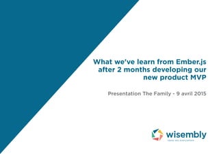 What we've learn from Ember.js
after 2 months developing our
new product MVP
Presentation The Family - 9 avril 2015
 