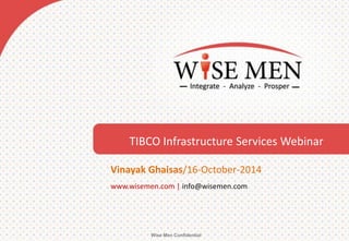 Wise Men Confidential 
TIBCO Infrastructure Services Webinar 
Vinayak Ghaisas/16-October-2014 
www.wisemen.com | info@wisemen.com  