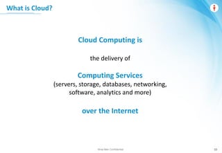 Wise Men Confidential
What is Cloud?
10
Cloud Computing is
the delivery of
Computing Services
(servers, storage, databases, networking,
software, analytics and more)
over the Internet
 