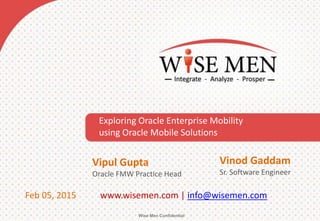 Wise Men Confidential
Exploring Oracle Enterprise Mobility
using Oracle Mobile Solutions
www.wisemen.com | info@wisemen.comFeb 05, 2015
Vipul Gupta
Oracle FMW Practice Head
Vinod Gaddam
Sr. Software Engineer
 