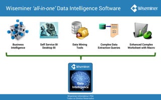 Wiseminer Informática LTDA
Todos os Direitos Reservados
Wiseminer ‘all-in-one’ Data Intelligence Software
Business
Intelligence
Enhanced Complex
Worksheet with Macro
Self Service BI
Desktop BI
Data Mining
Tools
Complex Data
Extraction Queries
Data
Intelligence
 