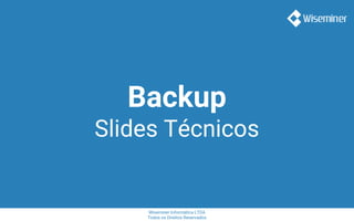 Wiseminer Informática LTDA
Todos os Direitos Reservados
Backup
Slides Técnicos
 