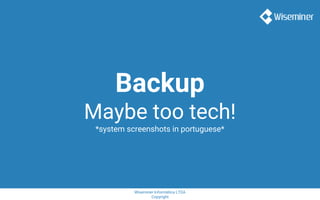 Wiseminer Informática LTDA
Copyright
Backup
Maybe too tech!
*system screenshots in portuguese*
 