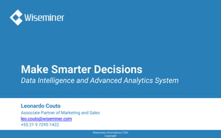 Wiseminer Informática LTDA
Copyright
Make Smarter Decisions
Data Intelligence and Advanced Analytics System
Leonardo Couto
Associate Partner of Marketing and Sales
leo.couto@wiseminer.com
+55 21 9 7295 1422
 