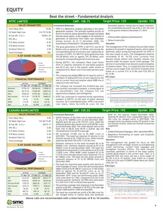 Beat the street - Fundamental Analysis
Source: Company Website Reuters Capitaline
Above calls are recommended with a time horizon of 8 to 10 months.
6
EQUITY
Beat the street - Fundamental Analysis
Source: Company Website Reuters Capitaline
Above calls are recommended with a time horizon of 8 to 10 months.
6
EQUITY
Face Value (Rs.) 2.00
52 Week High/Low 174.40/73.85
M.Cap (Rs. in Cr.) 26273.71
EPS (Rs.) 0.00
P/E Ratio (times) 0.00
P/B Ratio (times) 0.49
Dividend Yield (%) 0.00
Stock Exchange BSE
% OF SHARE HOLDING
VALUE PARAMETERS
HEXAWARE TECHNOLOGIES LIMITED CMP: 382.90 Upside: 15%
Target Price: 441
% OF SHARE HOLDING
VALUE PARAMETERS
CANARA BANKLIMITED CMP: 159.55 Upside: 20%
Target Price: 192
Investment Rationale
Ÿ Global business of the bank rose at improved pace of
7% yoy at Rs 1640582 crore at end December 2020.
Deposits grew 8% yoy to Rs 1573151 crore, while the
advances growth also moved up 6% at Rs 667561 crore
at end December 2020. The credit-deposit ratio of the
bank rose to 68.6% from 68.4% a quarter ago and
remained lower from 69.9% a year ago
Ÿ NII increased 14.58% yoy to Rs 6081 crore in
Q3FY2021. The bank has reported 3% decline in the
interest earned at Rs 17206.34 crore, while interest
expenses declined 10% to Rs 11125.46 crore.
Ÿ Domestic advances of the bank increased 8% to Rs
644826 crore, domestic deposits moved up 9% to Rs
928325 crore at end December 2020. The bank has
exhibited strong growth in retail advances at 9% to Rs
113835 crore, while MSME credit jumped 6% to Rs
113718 crore and agriculture loans improved 11% to
Rs 150652 crore. The bank has also shown growth in
corporate advance at 2% to Rs 289356 crore end
December 2020.
Ÿ The bank has improved asset quality with decline in
fresh slippages of loans. Gross non-performing assets
(NPAs) stood at Rs 49,788.61 crore as on 31 December
2020 as against Rs 53,437.92 crore as on 30
September 2020 and Rs 36,644.97 crore as on 31
December 2019. Gross non-performing assets (NPA)
ratio came down to 7.46%, compared to 8.23% in the
previous quarter. Similarly, net NPA ratio came down
to 2.64% from 3.42% in the previous quarter.
Ÿ The provision coverage ratio improved in the December
quarter to 84.90%, compared to 70.97% in the year-ago
period.CRARstoodat13.69%asatSep2020.
Ÿ The bank has recorded net profit of Rs 696 crore for
the merged entity of Canara Bank and Syndicate
Bank for the quarter ended December 2020,
showing 9% decline from comparable figure of Rs
764 crore for merged entity in Q3FY2020. The
merged entity has posted strong 15% growth in the
net interest income, while non-interest income has
surged 63%.
Risk
• UnidentifiedAsset Slippages. (Non- Identified NPA’s)
• Regulatory Provisioning on assets and Corporate
Governance issue
Valuation
The management has guided for focus on NPA
management with strategic actions on strengthening
credit monitoring, contain fresh slippages and
strengthen recovery efforts. The bank remains
cautiously optimistic in terms of the asset quality
outlook going ahead in the current year. Thus, it is
expected that the stock will see a price target of
Rs.192 in 8 to 10 months’ time frame on a target
P/BVx of 0.53x and FY22BVPS (Book Value per Share)
of Rs.361.33.
P/B Chart
Face Value (Rs.) 10.00
52 Week High/Low 114.75/74.00
M.Cap (Rs. in Cr.) 105451.24
EPS (Rs.) 12.96
P/E Ratio (times) 8.39
P/B Ratio (times) 0.86
Dividend Yield (%) 2.96
Stock Exchange BSE
% OF SHARE HOLDING
VALUE PARAMETERS
HEXAWARE TECHNOLOGIES LIMITED CMP: 382.90 Upside: 15%
Target Price: 441
VALUE PARAMETERS
NTPC LIMITED CMP: 108.75 Upside: 15%
Target Price: 125
` in cr
ACTUAL ESTIMATE
FY Mar-20 FY Mar-21 FY Mar-22
Revenue 97700.39 102184.83 119858.51
Ebitda 28110.52 31366.96 35627.63
Ebit 18469.87 21791.60 25325.12
Net Income 10112.81 13139.75 14684.01
EPS 10.22 13.35 14.86
BVPS 114.78 122.61 132.32
RoE 9.15% 10.99% 11.69%
FINANCIAL PERFORMANCE
` in cr
ACTUAL ESTIMATE
FY Mar-20 FY Mar-21 FY Mar-22
NII 13123.91 24624.94 26413.71
Ebit 9359.82 18109.16 18335.68
Pre-tax Profit -1755.57 2826.26 4337.15
Net Income -2235.72 1799.13 3238.64
EPS -26.50 11.59 18.72
BVPS 465.74 349.14 361.33
RoE -5.92% 4.18% 5.36%
FINANCIAL PERFORMANCE
Investment Rationale
Ÿ NTPC is a Maharatna company operating in the power
generation business. The principal business activity of
the firm is electric power generation through coal based
thermal power plants. It also engages in the business of
generation of electricity from hydro and renewable
energy sources. As of 31 December 2020, the
GovernmentofIndiaheld51.10%stakeheldinNTPC.
Ÿ The gross generation of NTPC in Q3 FY21 was 65.42
Billion units as against 61.21 Billion units during the
corresponding period of previous year registering an
increase of 6.87%. For 9M FY21 gross generation was
193.28 Billion units as against 191.35 Billion units
during the corresponding period of previous year.
Ÿ During Q3FY21, the company's Plant Load Factor
(PLF) or capacity utilisation of coal-based projects
was 64.31 per cent in the quarter under review as
compared to 63.48 per cent in the same period a year
ago.
Ÿ The company has added 2800 mw of capacity and it is
confident of adding 5074 mw of new capacity by the
end of current fiscal and another about 6000 mw of
capacity in the next fiscal.
Ÿ The company has increased the dividend pay outs
and recently concluded a buyback, a strong signal to
its shareholders that the company will use
opportunity to deploy cash intelligently.
Ÿ NTPC has continued to reported strong operational
numbers in Q3FY21 on the back of power demand
recovery. On a consolidated basis, NTPC's net profit
rose nearly 16%to Rs.3,876.36 crore for the
December quarter, mainly due to higher revenues.
Its consolidated net profit was at Rs.3,351.28 crore
in the quarter ended on December 31, 2019.
Risk
Ÿ Unfavourable regulatory developments
Ÿ Delay in execution
Valuation
The management of the company has provided robust
guidance for growth in regulated equity, which makes
optimistic about strong earnings growth for NTPC in
the next couple of years. The management believes
receivables of Rs. 16,720 crore currently from
discoms should reduce with liquidity infusion into
discoms under the power sector relief package. The
decline in receivables from discoms would strengthen
its balance sheet. Thus, it is expected that the stock
will see a price target of Rs.125 in 8 to 10 months time
frame on a current P/E of 8.39x and FY22 EPS of
Rs.14.86.
P/E Chart
Foreign
Ins tu ons
Non Promoter Corp. Hold.
Promoters
Public & Others
4.62
11.96 1.97
69.33
12.11
Foreign
Ins tu ons
Non Promoter Corp. Hold.
Promoters
Public & Others
12.4
33.46
0.21
51.1
2.85
0.20 0.37 0.53 0.70 Close Price
0.00
50.00
100.00
150.00
200.00
250.00
300.00
350.00
400.00
450.00
500.00
4-Mar-16
11-May-16
11-Jul-16
9-Sep-16
11-Nov-16
11-Jan-17
15-Mar-17
17-May-17
17-Jul-17
15-Sep-17
16-Nov-17
16-Jan-18
20-Mar-18
22-May-18
19-Jul-18
21-Sep-18
26-Nov-18
24-Jan-19
27-Mar-19
30-May-19
30-Jul-19
3-Oct-19
5-Dec-19
3-Feb-20
7-Apr-20
10-Jun-20
7-Aug-20
7-Oct-20
7-Dec-20
5-Feb-21
5 8 11 14 Close Price
0.00
50.00
100.00
150.00
200.00
250.00
3-Mar-16
6-May-16
1-Jul-16
30-Aug-16
30-Oct-16
27-Dec-16
22-Feb-17
25-Apr-17
21-Jun-17
18-Aug-17
17-Oct-17
13-Dec-17
9-Feb-18
12-Apr-18
8-Jun-18
3-Aug-18
5-Oct-18
5-Dec-18
31-Jan-19
1-Apr-19
31-May-19
29-Jul-19
27-Sep-19
28-Nov-19
24-Jan-20
23-Mar-20
26-May-20
21-Jul-20
15-Sep-20
11-Nov-20
8-Jan-21
 