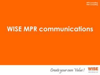 MPR Consulting
                                     WIM Consulting




WISE MPR communications




           Create your own Value !
 