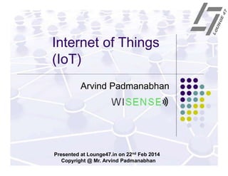 Internet of Things
(IoT)
Arvind Padmanabhan

Presented at Lounge47.in on 23rd Feb 2014
Copyright @ Mr. Arvind Padmanabhan

 