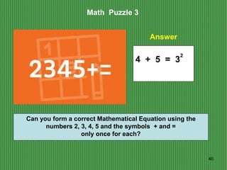 40
Math Puzzle 3
Answer
Can you form a correct Mathematical Equation using the
numbers 2, 3, 4, 5 and the symbols + and =
...