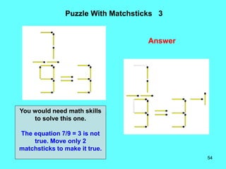 54
Puzzle With Matchsticks 3
You would need math skills
to solve this one.
The equation 7/9 = 3 is not
true. Move only 2
m...
