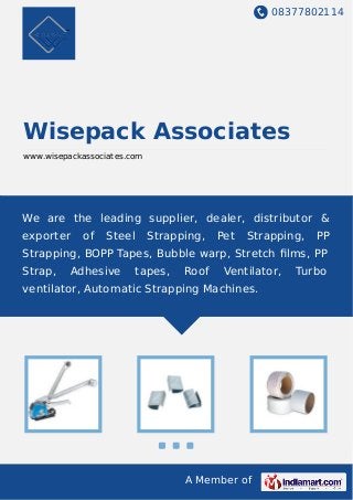 08377802114
A Member of
Wisepack Associates
www.wisepackassociates.com
We are the leading supplier, dealer, distributor &
exporter of Steel Strapping, Pet Strapping, PP
Strapping, BOPP Tapes, Bubble warp, Stretch ﬁlms, PP
Strap, Adhesive tapes, Roof Ventilator, Turbo
ventilator, Automatic Strapping Machines.
 