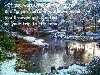 «If you wait until all the lights are &quot;green&quot; before you leave home, you'll never get started  on your trip to the top» Zig Ziglar 