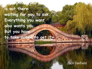 «Everything you want  is out there  waiting for you to ask. Everything you want  also wants you.  But you have  to take action to get it» Jack Canfield  