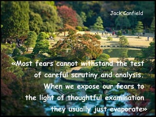 Jack Canfield  «Most fears cannot withstand the test  of careful scrutiny and analysis.  When we expose our fears to  the light of thoughtful examination  they usually just evaporate» 