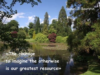 Daniel J. Boorstin «The courage  to imagine the otherwise  is our greatest resource» 