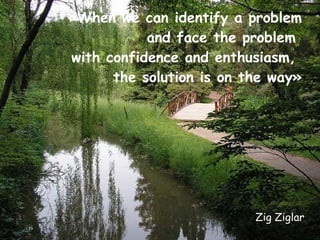 «When we can identify a problem and face the problem  with confidence and enthusiasm,  the solution is on the way» Zig Ziglar 