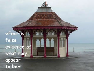 «Fear is false evidence of what may appear  to be» Unknown 