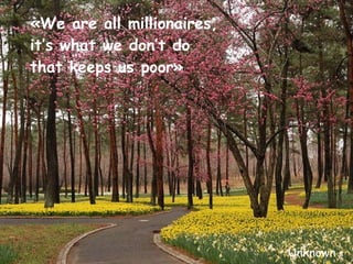 «We are all millionaires,  it’s what we don’t do  that keeps us poor» Unknown 
