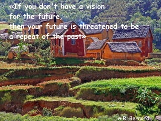 «If you don't have a vision  for the future,  then your future is threatened to be  a repeat of the past» A.R. Bernard 