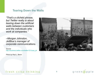 Tearing Down the Walls “ That’s a clichéd phrase, but Twitter really is about tearing down the artificial walls between customers and the individuals who work at companies.”  – Morgan Johnston, JetBlue’s manager of corporate communications.  Source:  http://business.twitter.com/twitter101/case_jetblue Photo by Paul L. Baron 