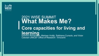 What Makes Me?
Core capacities for living and
learning
Dominic Richardson, Marloes Vrolijk, Sabbiana Cunsolo, and Victor
Cebotari UNICEF Office of Research - Innocenti
2021 WISE SUMMIT
 