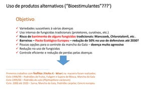 Uso de produtos alternativos (“Bioestimulantes”???’)
Objetivo:
✓ Variedades suscetíveis à várias doenças
✓ Uso intenso de fungicidas tradicionais (protetores, curativos, etc.)
✓ Risco de banimento de alguns fungicidas tradicionais: Mancozeb, Chlorotalonil, etc..
✓ Barreiras – Pacto Ecológico Europeu – redução de 50% no uso de defensivos até 2030?
✓ Poucas opções para o controle da mancha da Gala – doença muito agressiva
✓ Redução no uso de fungicidas
✓ Controle eficiente e redução de perdas pelas doenças
Primeiros trabalhos com fosfitos (Fitofos K - Wiser) na macieira foram realizados:
Ciclo 1998/99 – Podridões de frutos, Fuligem e Sujeira de Mosca, Mancha da Gala
Ciclo 1999/00 – Podridão do colo (Phythopthora cactorum)
Ciclo: 2000 até 2020 – Sarna, Mancha da Gala, Podridão carpelar, Cancro europeu
 