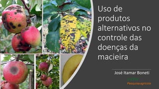 Uso de
produtos
alternativos no
controle das
doenças da
macieira
José Itamar Boneti
 