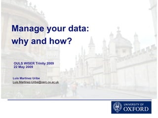 Manage your data:
why and how?

OULS WISER Trinity 2009
22 May 2009


Luis Martinez Uribe
Luis.Martinez-Uribe@oerc.ox.ac.uk
 