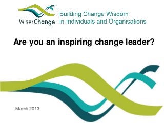Are you an inspiring change leader? 
March 2013 
 