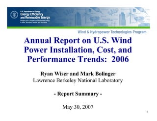 Annual Report on U.S. Wind
Power Installation, Cost, and
 Performance Trends: 2006
    Ryan Wiser and Mark Bolinger
  Lawrence Berkeley National Laboratory

          - Report Summary -

              May 30, 2007
                                          1
 