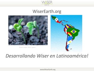 WiserEarth.org




      Photo credit: flickr / gwen




Desarrollando Wiser en Latinoamérica!

                                    www.WiserEarth.org
 