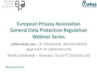 European Privacy Association
General Data Protection Regulation
Webinar Series
cyberwiser.eu – A risk-based, democratised
approach to cybersecurity
Paolo Lombardi – Director, Trust-IT Services Ltd
@europeanprivacy
 