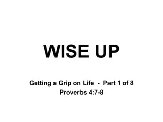 WISE UP
Getting a Grip on Life - Part 1 of 8
Proverbs 4:7-8
 
