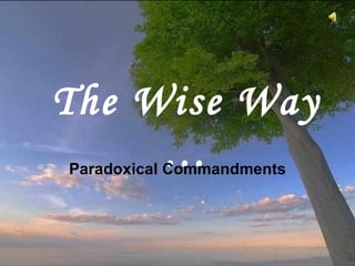 The Wise Way … Paradoxical Commandments This is often attributed to Mother Teresa of Calcutta,  as a copy was on her wall, but it was written by  Kent M. Keith when he was 19, and first published by the Harvard Student Agencies in 1968. CLICK TO ADVANCE SLIDES ♫  Turn on your speakers! 