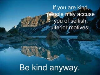 If you are kind, people may accuse you of selfish, ulterior motives;   Be kind anyway.   
