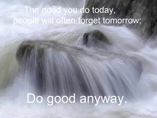 The good you do today,  people will often forget tomorrow;  Do good anyway.  