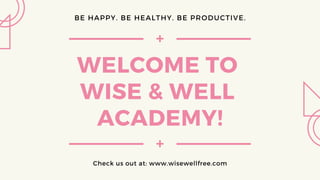 WELCOME TO
WISE & WELL
ACADEMY!
Check us out at: www.wisewellfree.com
BE HAPPY. BE HEALTHY. BE PRODUCTIVE.
 