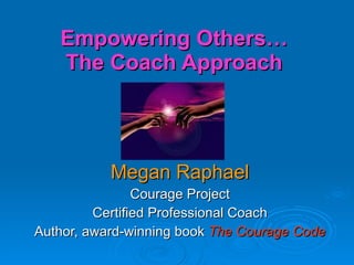 Empowering Others… The Coach Approach Megan Raphael Courage Project Certified Professional Coach Author, award-winning book  The Courage Code 