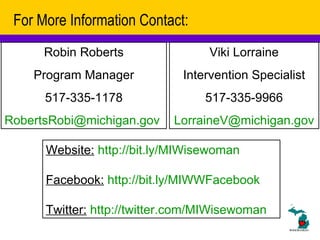 For More Information Contact: Robin Roberts Program Manager 517-335-1178 [email_address]   Viki Lorraine Intervention Specialist 517-335-9966 [email_address]   Website:   http://bit.ly/MIWisewoman   Facebook:   http://bit.ly/MIWWFacebook   Twitter:   http://twitter.com/MIWisewoman   