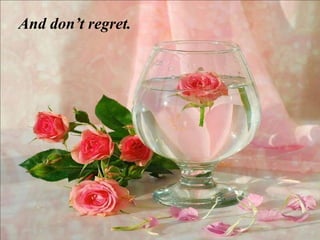 And don’t regret.
 