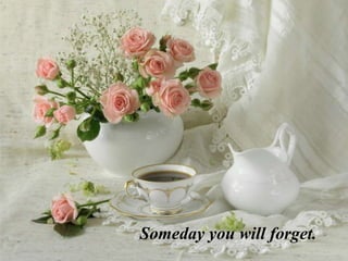 Someday you will forget.
 