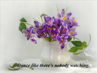 Dance like there's nobody watching,
 